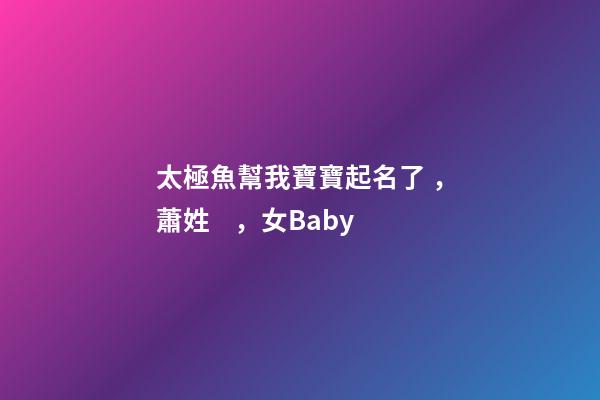 太極魚幫我寶寶起名了，蕭姓，女Baby